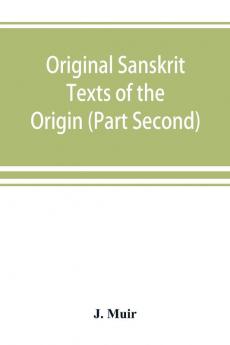 Original Sanskrit Texts of the Origin and history of the people of India their religion and institutions. (Part Second) The Trans Himalayan Origin of the Hindus and their Affinity with the western Branches of the Arian Race.