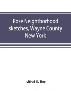 Rose neightborhood sketches Wayne County New York; with glimpses of the adjacent towns