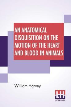 An Anatomical Disquisition On The Motion Of The Heart And Blood In Animals