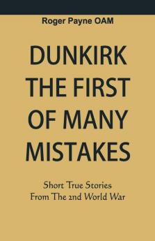 Dunkirk The First of Many Mistakes : True Stories from the Second World War