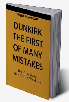 Dunkirk The First of Many Mistakes : True Stories from the Second World War