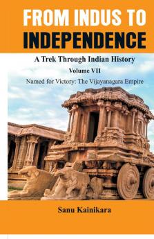 From Indus to Independence - A Trek Through Indian History (Vol VII Named for Victory : The Vijayanagar Empire)