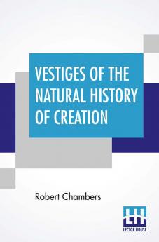 Vestiges Of The Natural History Of Creation