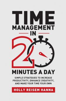 Time Management In 20 Minutes A Day:Simple Strategies to Increase Productivity, Enhance Creativity, and Make Your Time Your Own