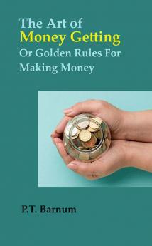 The Art of Money Getting Or Golden Rules For Making Money