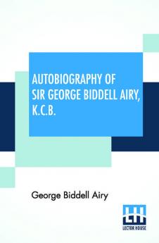 Autobiography Of Sir George Biddell Airy K.C.B.