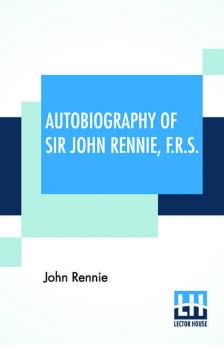 Autobiography Of Sir John Rennie F.R.S.