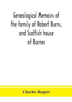 Genealogical memoirs of the family of Robert Burns and Scottish house of Burnes