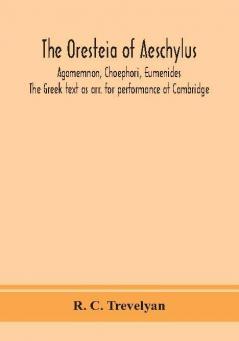 The Oresteia of Aeschylus; Agamemnon Choephori Eumenides. The Greek text as arr. for performance at Cambridge