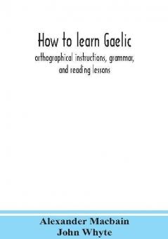 How to learn Gaelic : orthographical instructions grammar and reading lessons