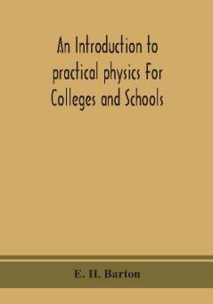 An introduction to practical physics For Colleges and Schools