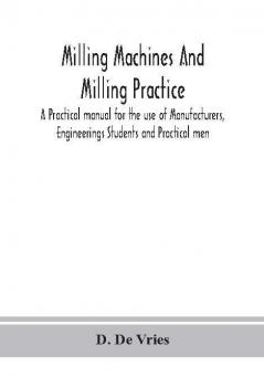 Milling machines and milling practice; A Practical manual for the use of Manufacturers Engineerings Students and Practical men