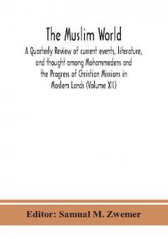 The Muslim world; A Quarterly Review of current events literature and thought among Mohammedens and the Progress of Christian Missions in Moslem Lands (Volume XII)