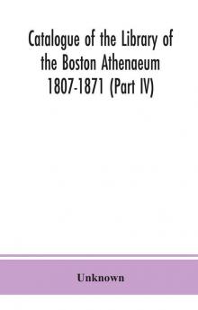 Catalogue of the Library of the Boston Athenaeum 1807-1871 (Part IV)