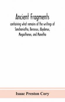 Ancient Fragments Containing What Remains Of The Writings Of Sanchoniatho Berossus Abydenus Megasthenes And Manetho