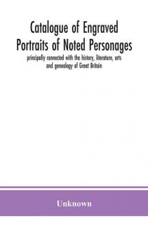 Catalogue of engraved portraits of noted personages principally connected with the history literature arts and genealogy of Great Britain : with brief biographical notes and a topographical index