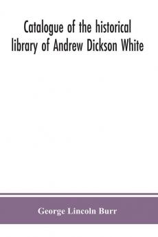 Catalogue of the historical library of Andrew Dickson White