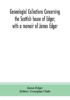 Genealogial collections concerning the Scottish house of Edgar with a memoir of James Edgar