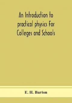 An introduction to practical physics For Colleges and Schools