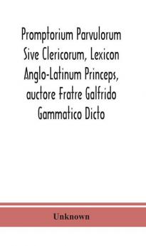 Promptorium Parvulorum Sive Clericorum Lexicon Anglo-Latinum Princeps auctore Fratre Galfrido Gammatico Dicto