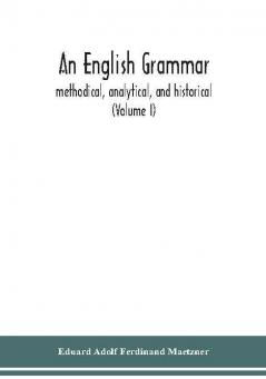 An English grammar; methodical analytical and historical. With a treatise on the orthography prosody inflections and syntax of the English tongue; and numerous authorities cited in order of historical development (Volume I)