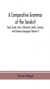 A comparative grammar of the Sanskrit Zend Greek Latin Lithuanian Gothic German and Sclavonic languages (Volume I)