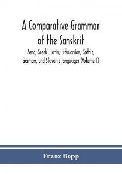 A comparative grammar of the Sanskrit Zend Greek Latin Lithuanian Gothic German and Sclavonic languages (Volume I)