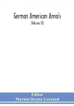 German American Annals; Continuation of the Quarterly Americana Germanica; A Monthly Devoted to the Comparative study of the Historical Literary Linguistic Educational and Commercial Relations of Germany and America (Volume IX)