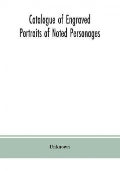 Catalogue of engraved portraits of noted personages principally connected with the history literature arts and genealogy of Great Britain : with brief biographical notes and a topographical index