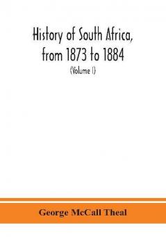 History of South Africa from 1873 to 1884 twelve eventful years with continuation of the history of Galekaland Tembuland Pondoland and Bethshuanaland until the annexation of those territories to the Cape Colony and of Zululand until its annexation