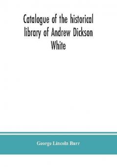 Catalogue of the historical library of Andrew Dickson White