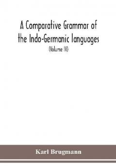 A Comparative Grammar Of the Indo-Germanic languages a concise exposition of the history of Sanskrit Old Iranian (Avestic and old Persian) Old Armenian Greek Latin Umbro-Samnitic Old Irish Gothic Old High German Lithuanian and Old Church Slavonic (Volume IV)