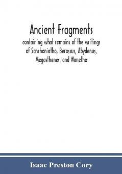 Ancient fragments containing what remains of the writings of Sanchoniatho Berossus Abydenus Megasthenes and Manetho : also the Hermetic Creed the Old Chronicle the Laterculus of Eratosthenes the Tyrian annals