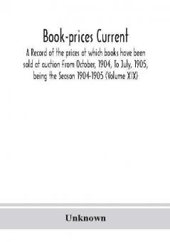 Book-prices current; a record of the prices at which books have been sold at auction From October 1904 To July 1905 being the Season 1904-1905 (Volume XIX)