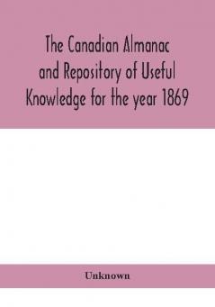 The Canadian almanac and Repository of Useful Knowledge for the year 1869 Being the First After Leap Year Containing full and authentic Commercial Statistical Astronomical Departmental Ecclesiastical Educational Financial and General Information