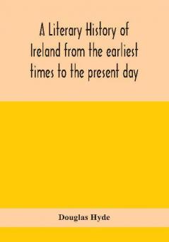 A literary history of Ireland from the earliest times to the present day