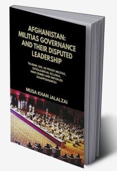 Afghanistan : Militias Governance and their Disputed Leadership (Taliban ISIS US Proxy Militais Extrajudicial Killings War Crimes and Enforced Disappearances)