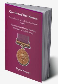 Our Great War Heroes : Seven Param Vir Chakra Recipients - Vol 1 (True Stories of Seven Flaming Warriors of Indian Army)