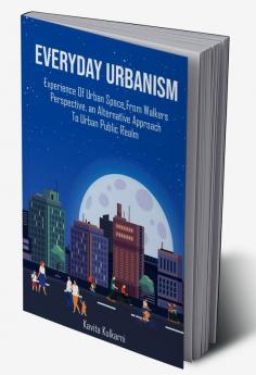 EVERYDAY URBANISM – EXPERIENCE OF URBAN SPACE FROM WALKERS PERSPECTIVE AN ALTERNATIVE APPROACH TO URBAN PUBLIC REALM