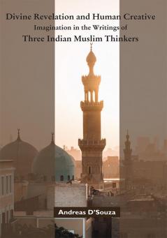 Divine Revelation and Human Creative Imagination in the Writings of Three Indian Muslim Thinkers