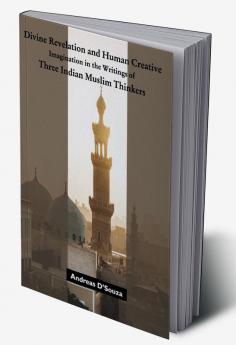 Divine Revelation and Human Creative Imagination in the Writings of Three Indian Muslim Thinkers