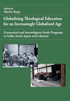 Globalizing Theological Education for an Increasingly Globalized Age: Ecumenical and Interreligious Study Programs in India Israel Japan and Lebanon