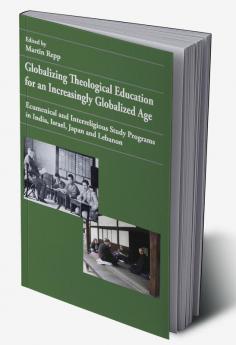 Globalizing Theological Education for an Increasingly Globalized Age: Ecumenical and Interreligious Study Programs in India Israel Japan and Lebanon