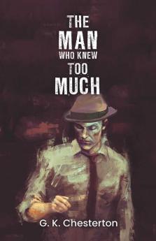 The Man Who Knew Too Much: Gilbert Chesterton's Thriller about a Detective his unorthodox ways to solve mysterious crimes and a tussle between Justice and his family
