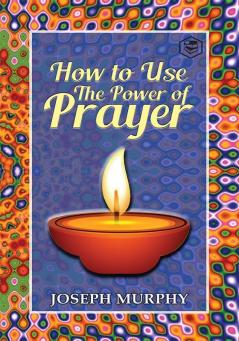 How To Use The Power Of Prayer: A motivational guide to transform your life