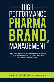 High Performance Pharma Brand Management - A Proven Path to All the Success and Money You Will Ever Need in the Most Elite Job of the Pharma Industry