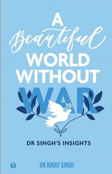 A BEAUTIFUL WORLD WITHOUT WAR - DR SINGH'S INSIGHTS