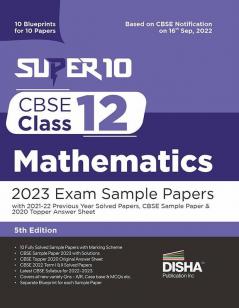 Super 10 CBSE Class 12 Mathematics 2023 Exam Sample Papers with 2021-22 Previous Year Solved Papers CBSE Sample Paper & 2020 Topper Answer Sheet | 10 Blueprints for 10 Papers | Solutions with marking scheme |