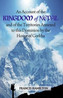 An Account of the Kingdom of Nepal and of the Territories Annexed to this Domain by the House of Gorkha