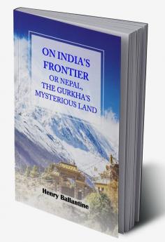 On India's Frontier or Nepal The Gurkha's Mysterious Land